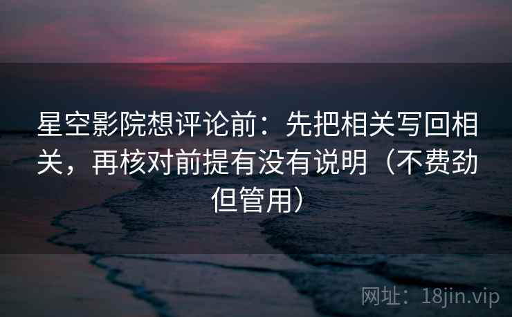 星空影院想评论前：先把相关写回相关，再核对前提有没有说明（不费劲但管用）