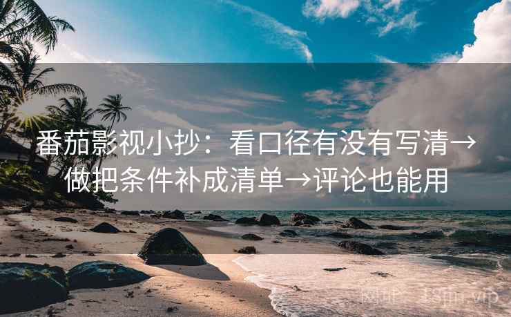番茄影视小抄：看口径有没有写清→做把条件补成清单→评论也能用