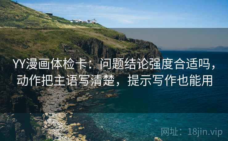 YY漫画体检卡：问题结论强度合适吗，动作把主语写清楚，提示写作也能用