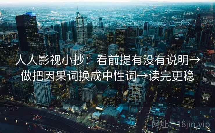 人人影视小抄：看前提有没有说明→做把因果词换成中性词→读完更稳