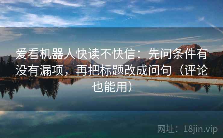 爱看机器人快读不快信：先问条件有没有漏项，再把标题改成问句（评论也能用）