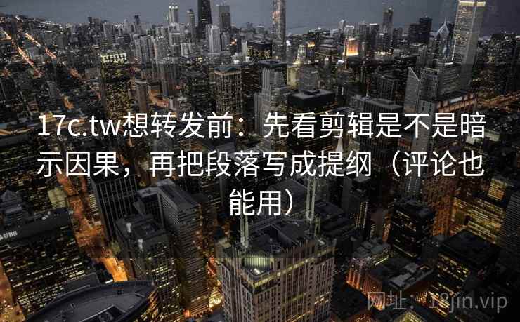 17c.tw想转发前：先看剪辑是不是暗示因果，再把段落写成提纲（评论也能用）