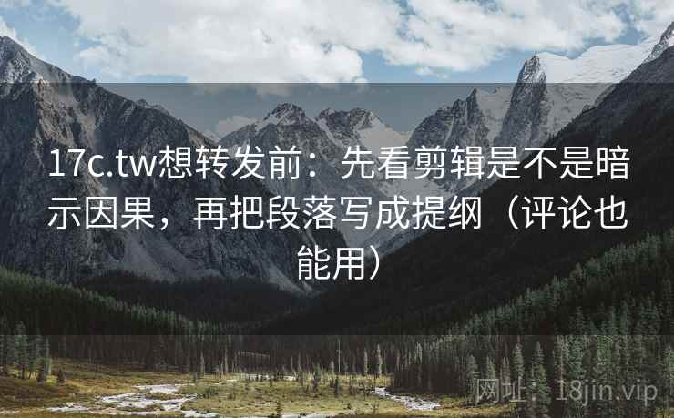 17c.tw想转发前：先看剪辑是不是暗示因果，再把段落写成提纲（评论也能用）