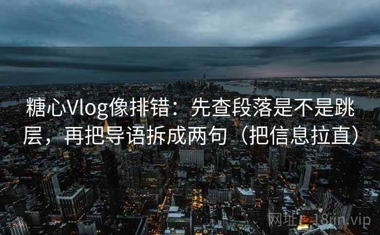 糖心Vlog像排错:先查段落是不是跳层,再把导语拆成两句(把信息拉直) 糖心Vlog像排错:先查段落是不是跳层,再把导语拆成两句(把信息拉直)