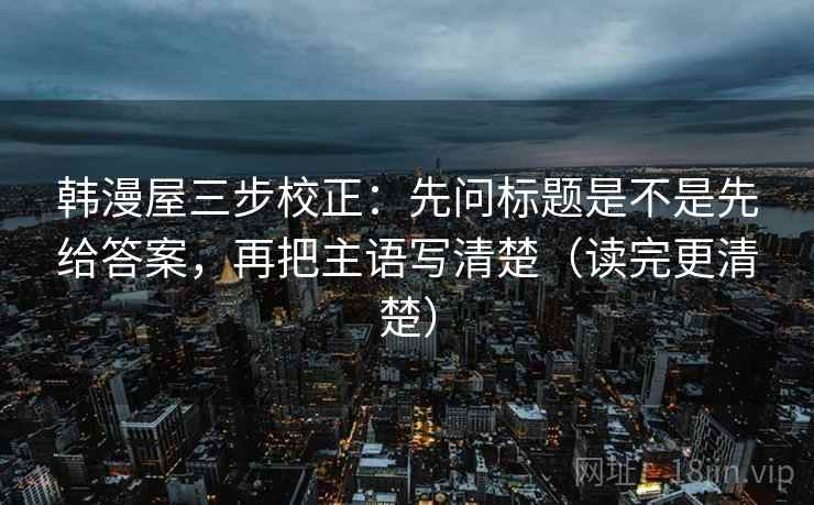 韩漫屋三步校正：先问标题是不是先给答案，再把主语写清楚（读完更清楚）