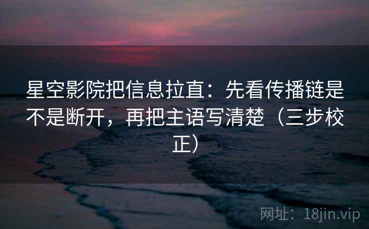 星空影院把信息拉直：先看传播链是不是断开，再把主语写清楚（三步校正）
