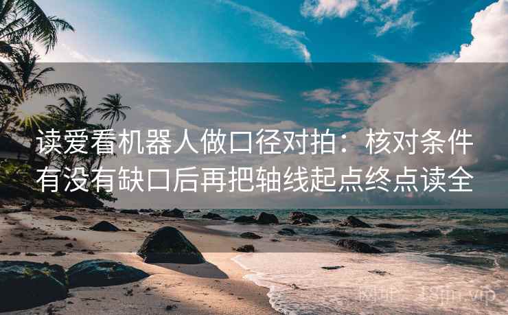 读爱看机器人做口径对拍：核对条件有没有缺口后再把轴线起点终点读全