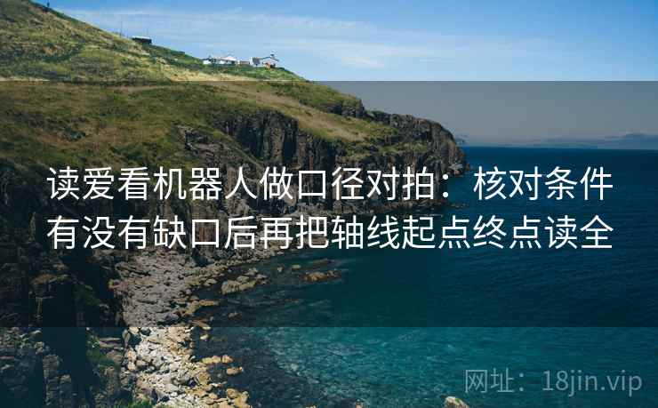 读爱看机器人做口径对拍：核对条件有没有缺口后再把轴线起点终点读全