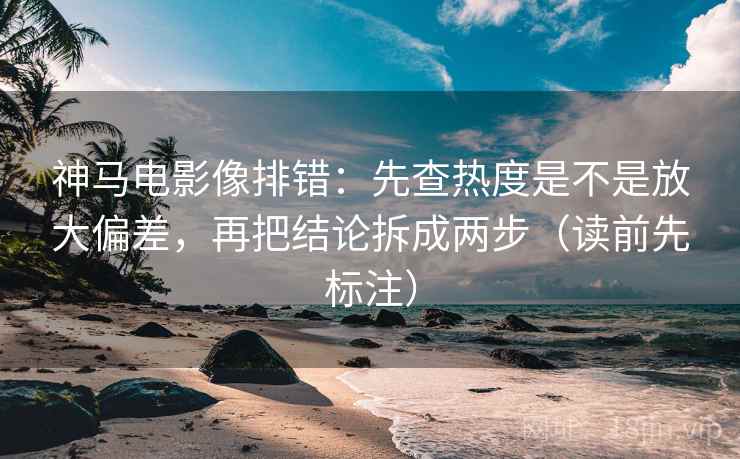 神马电影像排错：先查热度是不是放大偏差，再把结论拆成两步（读前先标注）