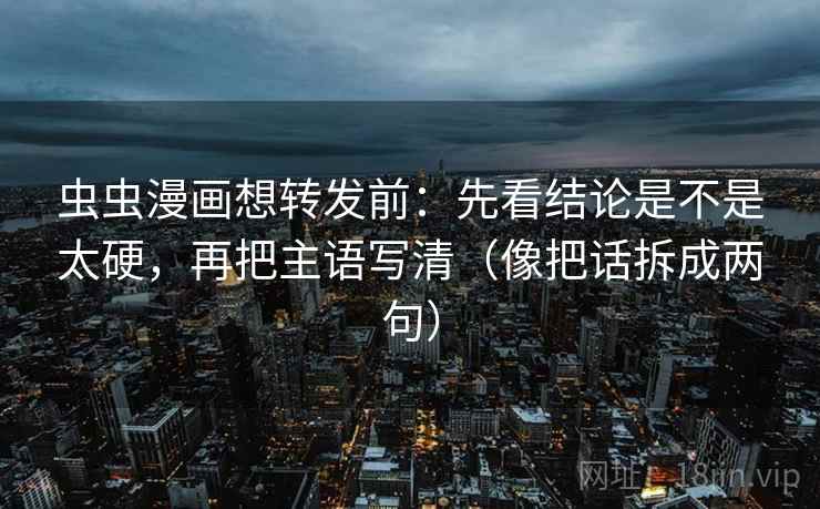 虫虫漫画想转发前：先看结论是不是太硬，再把主语写清（像把话拆成两句）