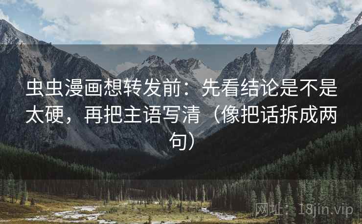 虫虫漫画想转发前：先看结论是不是太硬，再把主语写清（像把话拆成两句）