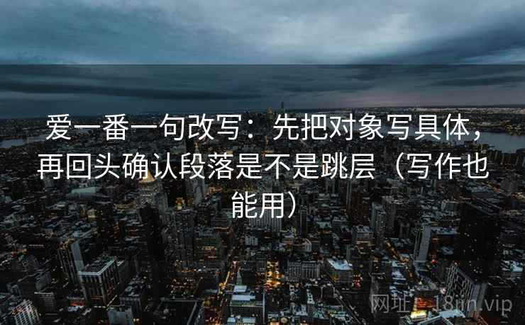 爱一番一句改写：先把对象写具体，再回头确认段落是不是跳层（写作也能用）