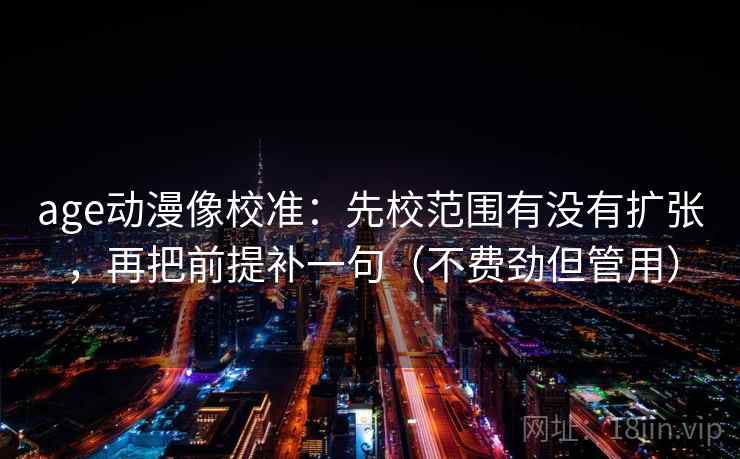 age动漫像校准：先校范围有没有扩张，再把前提补一句（不费劲但管用）
