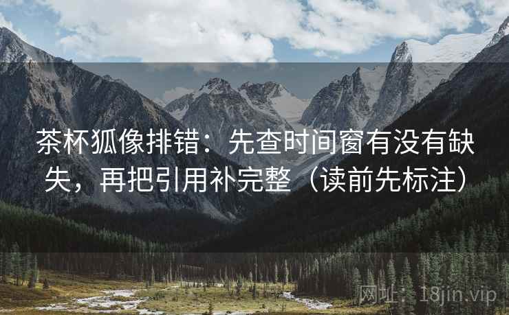 茶杯狐像排错：先查时间窗有没有缺失，再把引用补完整（读前先标注）