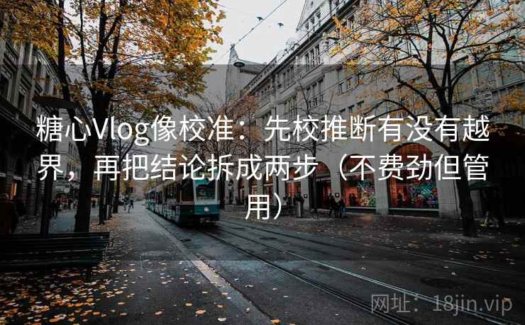 糖心Vlog像校准：先校推断有没有越界，再把结论拆成两步（不费劲但管用）