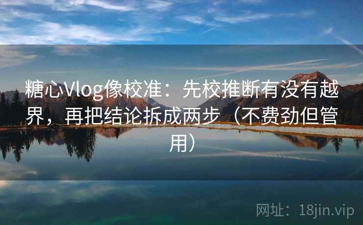 糖心Vlog像校准：先校推断有没有越界，再把结论拆成两步（不费劲但管用）