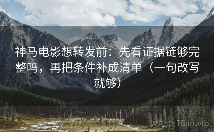 神马电影想转发前：先看证据链够完整吗，再把条件补成清单（一句改写就够）