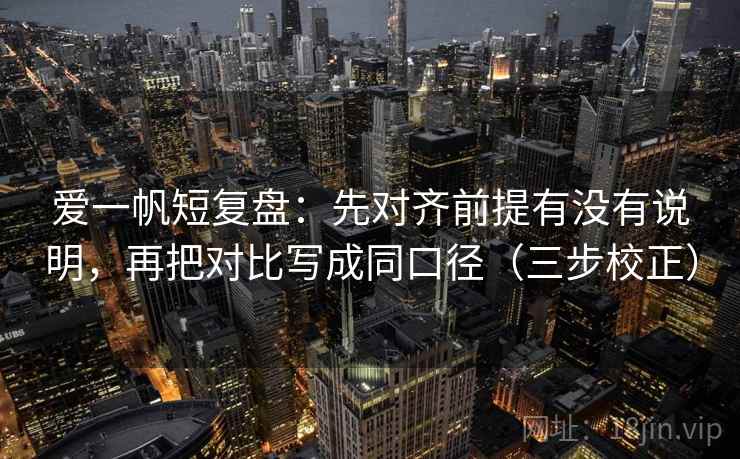 爱一帆短复盘：先对齐前提有没有说明，再把对比写成同口径（三步校正）