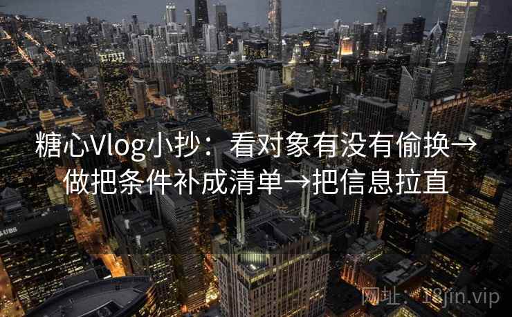 糖心Vlog小抄：看对象有没有偷换→做把条件补成清单→把信息拉直