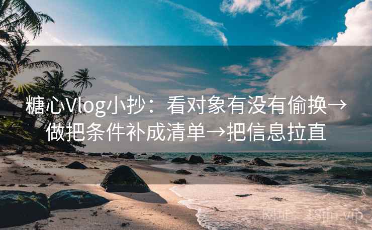 糖心Vlog小抄：看对象有没有偷换→做把条件补成清单→把信息拉直