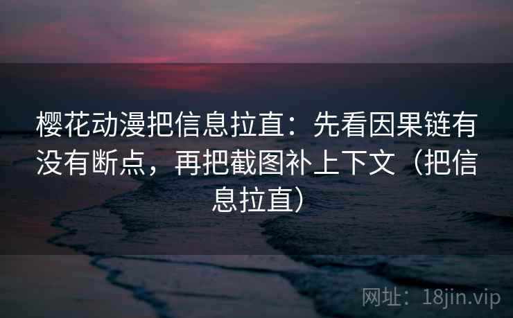 樱花动漫把信息拉直:先看因果链有没有断点,再把截图补上下文(把信息拉直) 樱花动漫把信息拉直:先看因果链有没有断点,再把截图补上下文(把信息拉直)