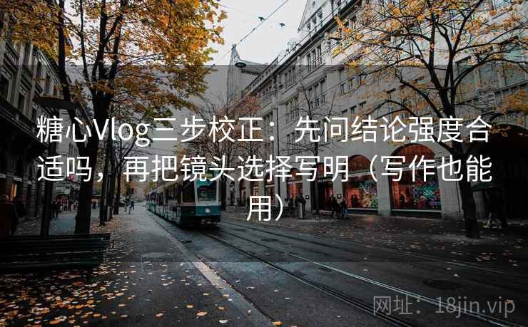 糖心Vlog三步校正：先问结论强度合适吗，再把镜头选择写明（写作也能用）