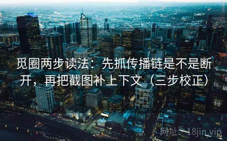 觅圈两步读法：先抓传播链是不是断开，再把截图补上下文（三步校正）