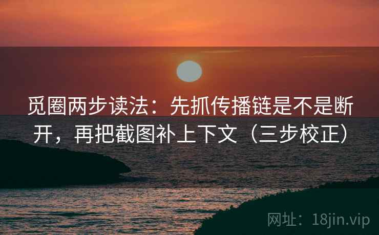 觅圈两步读法:先抓传播链是不是断开,再把截图补上下文(三步校正) 觅圈两步读法:先抓传播链是不是断开,再把截图补上下文(三步校正)