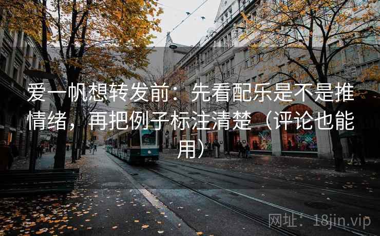 爱一帆想转发前：先看配乐是不是推情绪，再把例子标注清楚（评论也能用）