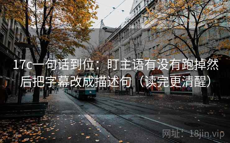17c一句话到位：盯主语有没有跑掉然后把字幕改成描述句（读完更清醒）