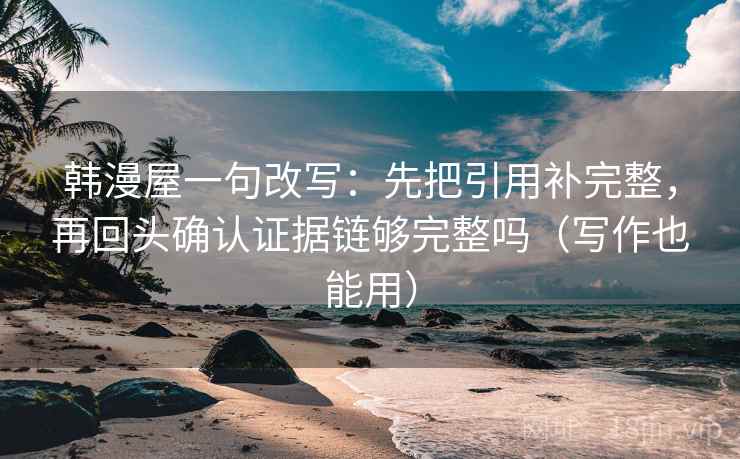 韩漫屋一句改写：先把引用补完整，再回头确认证据链够完整吗（写作也能用）