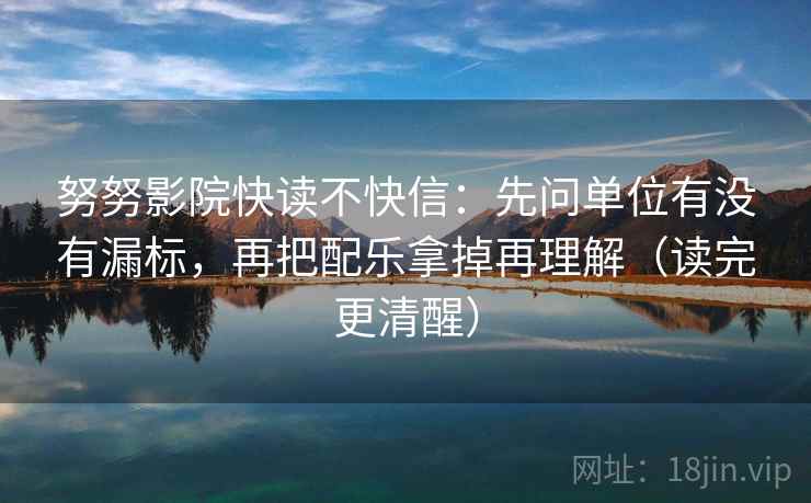 努努影院快读不快信：先问单位有没有漏标，再把配乐拿掉再理解（读完更清醒）