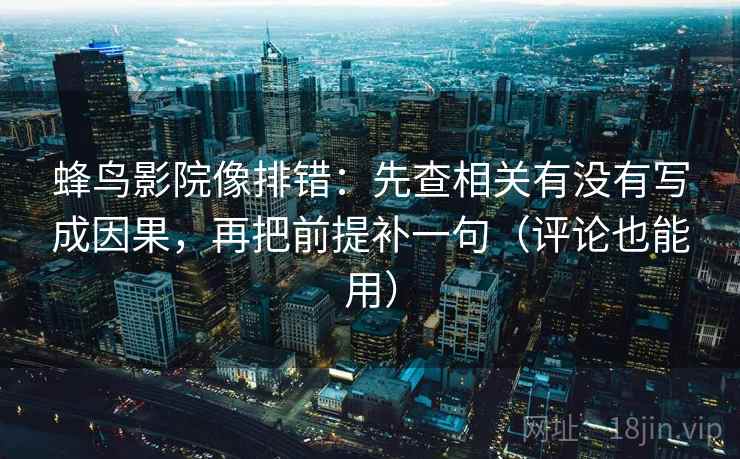 蜂鸟影院像排错：先查相关有没有写成因果，再把前提补一句（评论也能用）