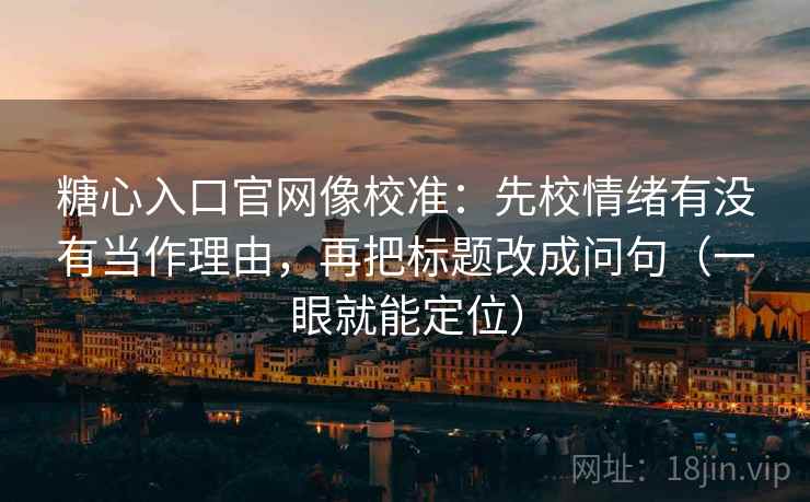 糖心入口官网像校准：先校情绪有没有当作理由，再把标题改成问句（一眼就能定位）