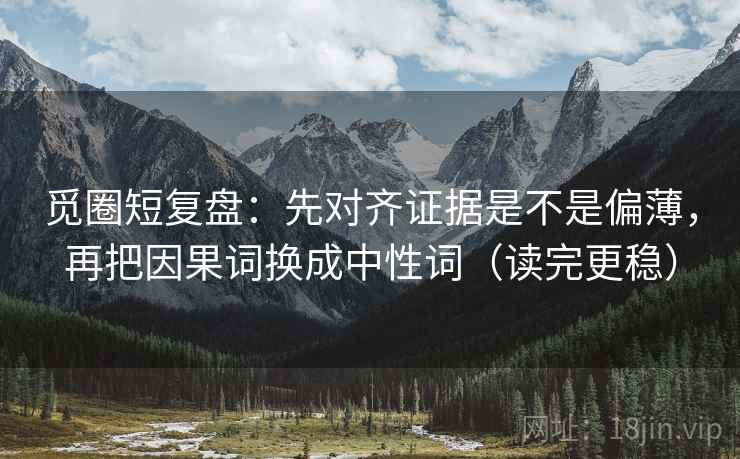 觅圈短复盘：先对齐证据是不是偏薄，再把因果词换成中性词（读完更稳）