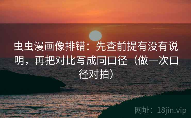 虫虫漫画像排错：先查前提有没有说明，再把对比写成同口径（做一次口径对拍）