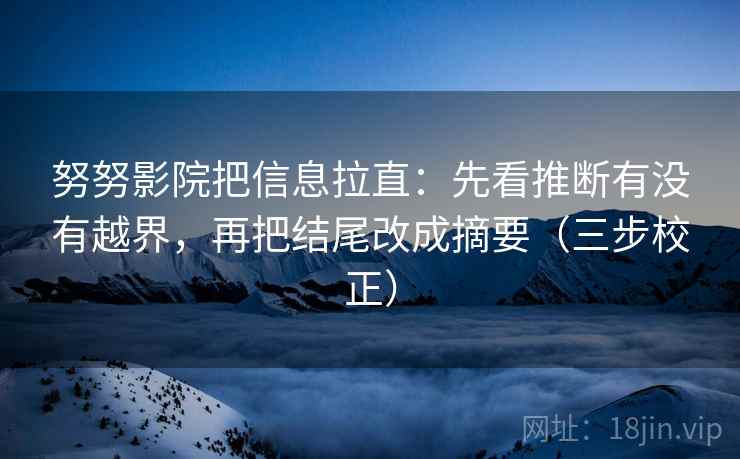 努努影院把信息拉直：先看推断有没有越界，再把结尾改成摘要（三步校正）