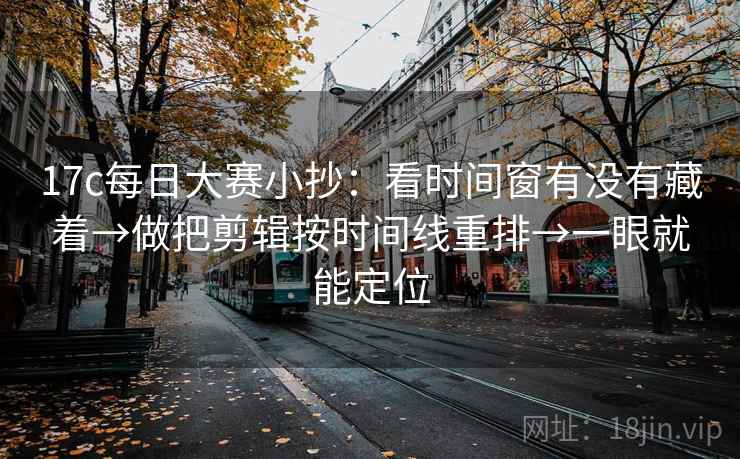 17c每日大赛小抄：看时间窗有没有藏着→做把剪辑按时间线重排→一眼就能定位