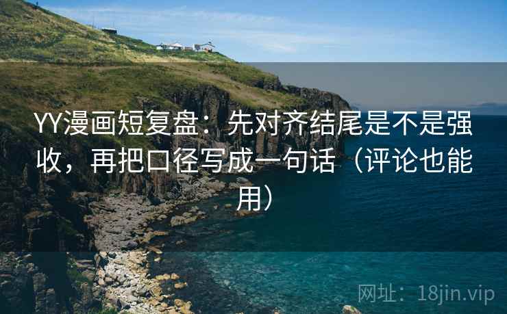 YY漫画短复盘：先对齐结尾是不是强收，再把口径写成一句话（评论也能用）