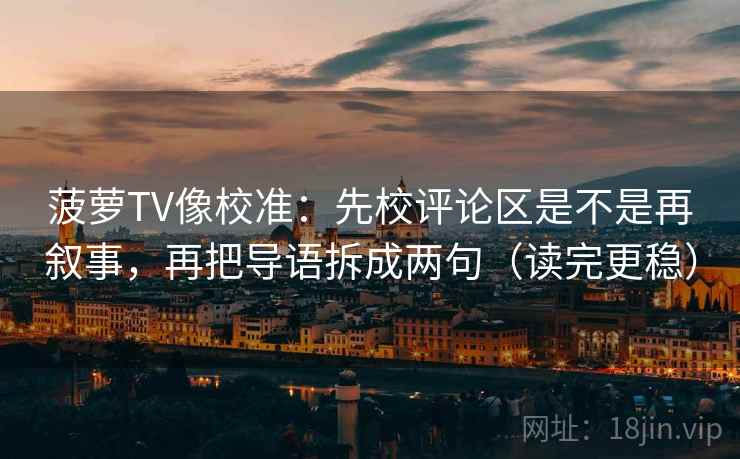 菠萝TV像校准：先校评论区是不是再叙事，再把导语拆成两句（读完更稳）