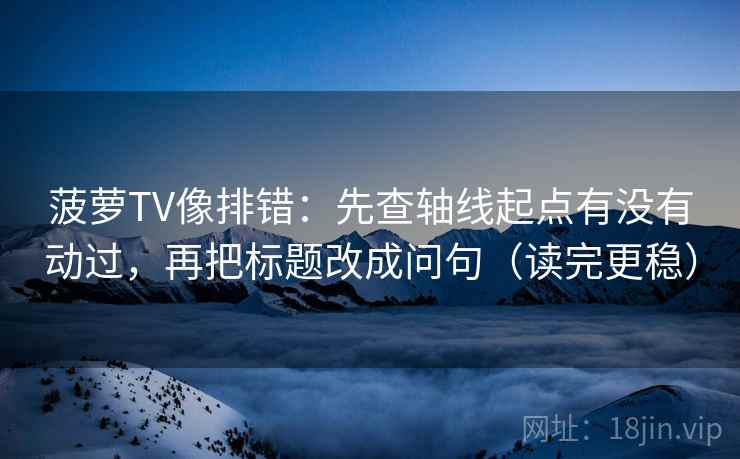 菠萝TV像排错：先查轴线起点有没有动过，再把标题改成问句（读完更稳）