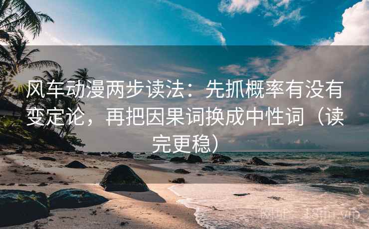 风车动漫两步读法：先抓概率有没有变定论，再把因果词换成中性词（读完更稳）