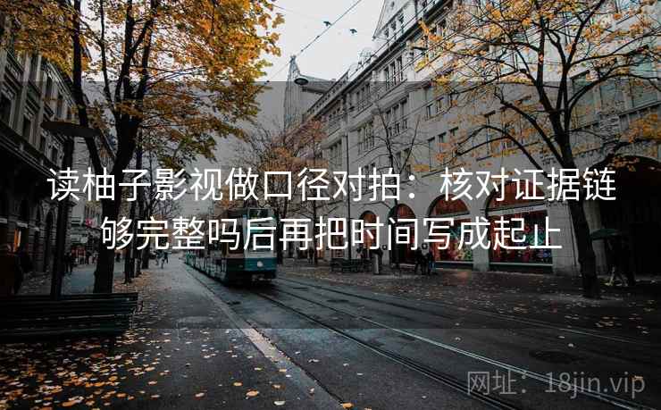 读柚子影视做口径对拍：核对证据链够完整吗后再把时间写成起止
