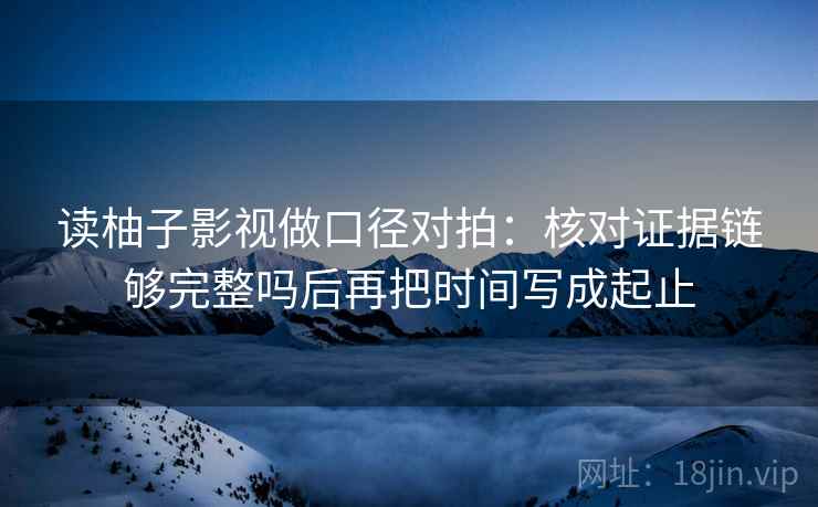 读柚子影视做口径对拍：核对证据链够完整吗后再把时间写成起止