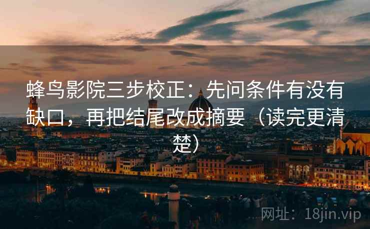 蜂鸟影院三步校正：先问条件有没有缺口，再把结尾改成摘要（读完更清楚）