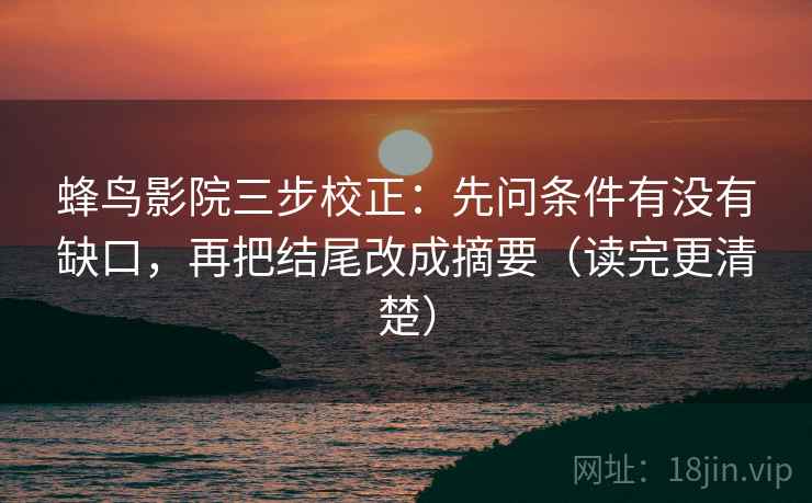 蜂鸟影院三步校正：先问条件有没有缺口，再把结尾改成摘要（读完更清楚）