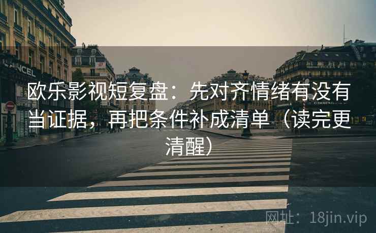 欧乐影视短复盘：先对齐情绪有没有当证据，再把条件补成清单（读完更清醒）