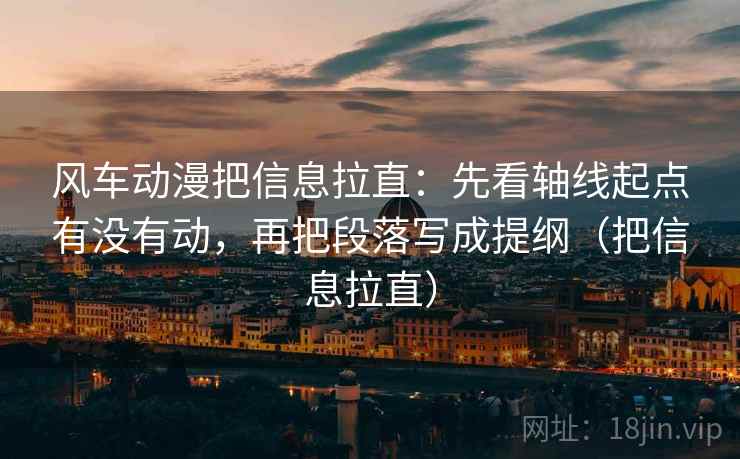 风车动漫把信息拉直：先看轴线起点有没有动，再把段落写成提纲（把信息拉直）