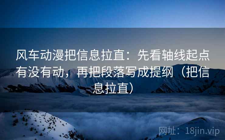 风车动漫把信息拉直：先看轴线起点有没有动，再把段落写成提纲（把信息拉直）
