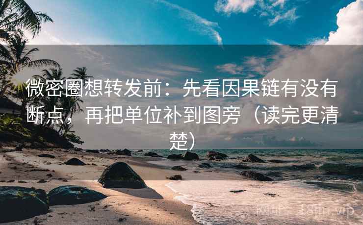 微密圈想转发前：先看因果链有没有断点，再把单位补到图旁（读完更清楚）